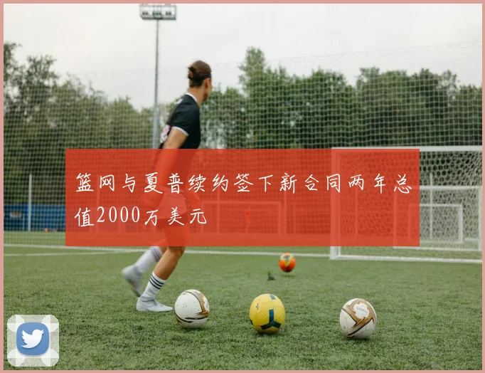 篮网与夏普续约签下新合同两年总值2000万美元