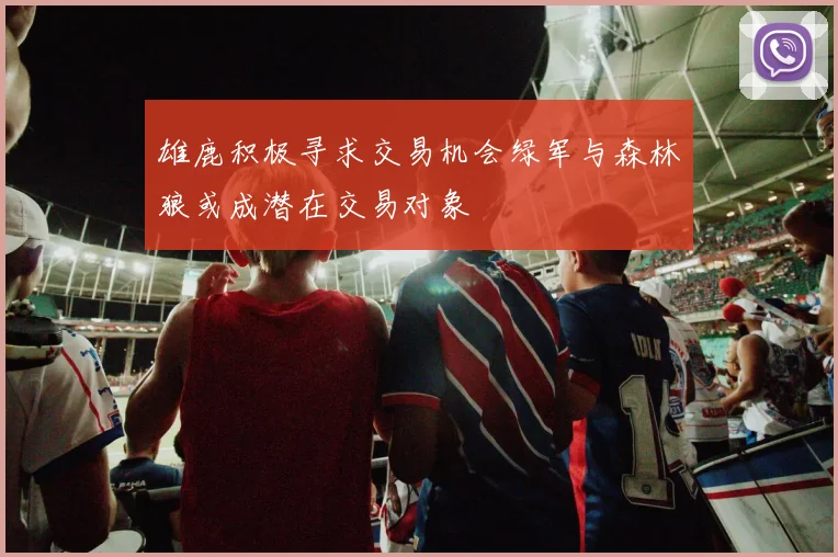 雄鹿积极寻求交易机会绿军与森林狼或成潜在交易对象
