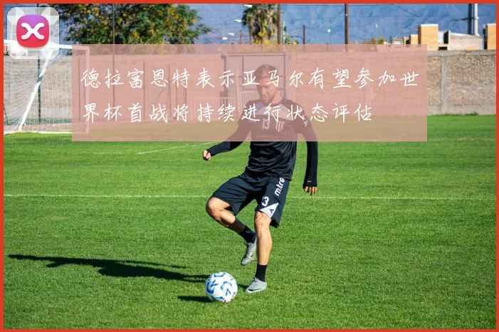 德拉富恩特表示亚马尔有望参加世界杯首战将持续进行状态评估