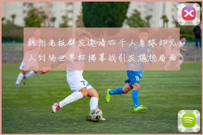 杭州老板群发邀请四千人看球却无人到场世界杯揭幕战引发尴尬局面