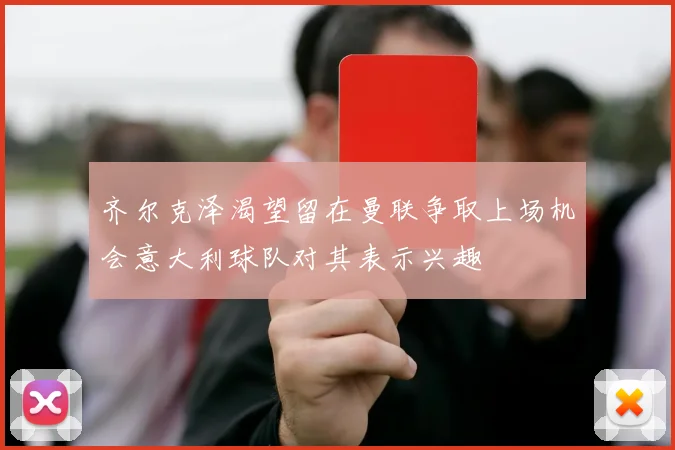 齐尔克泽渴望留在曼联争取上场机会意大利球队对其表示兴趣