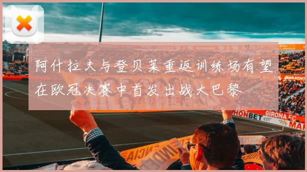 阿什拉夫与登贝莱重返训练场有望在欧冠决赛中首发出战大巴黎