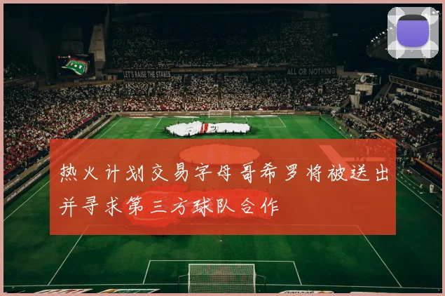 热火计划交易字母哥希罗将被送出并寻求第三方球队合作