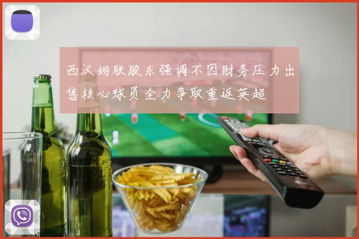 西汉姆联股东强调不因财务压力出售核心球员全力争取重返英超