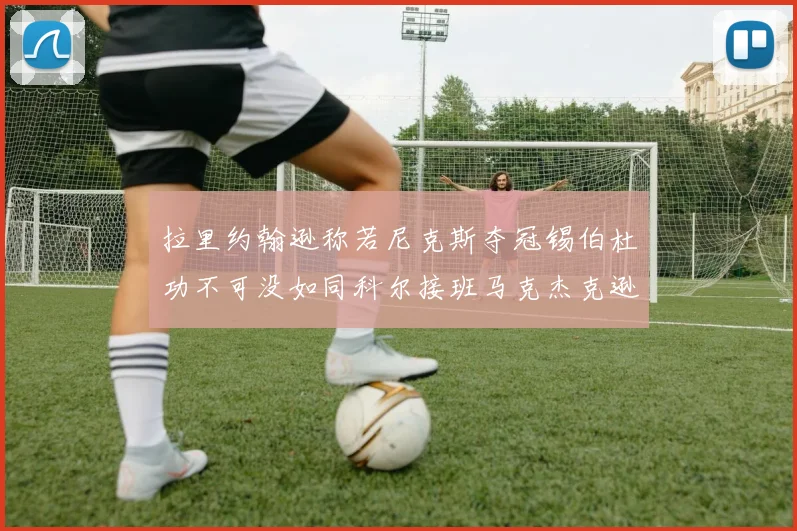 拉里约翰逊称若尼克斯夺冠锡伯杜功不可没如同科尔接班马克杰克逊