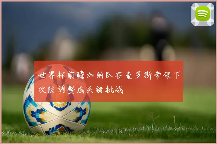 世界杯前瞻加纳队在奎罗斯带领下攻防调整成关键挑战