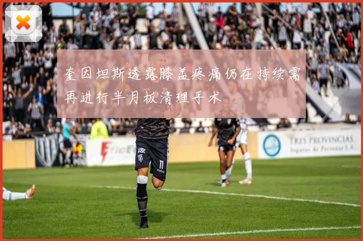 奎因坦斯透露膝盖疼痛仍在持续需再进行半月板清理手术