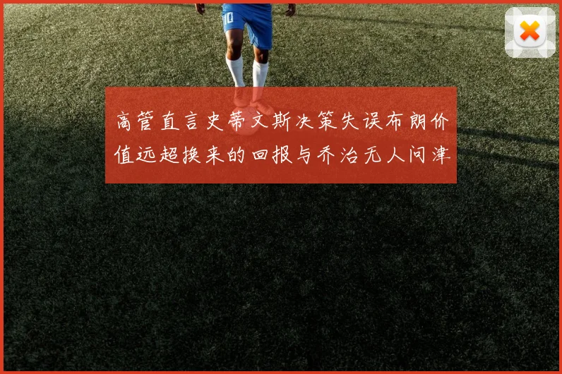 高管直言史蒂文斯决策失误布朗价值远超换来的回报与乔治无人问津