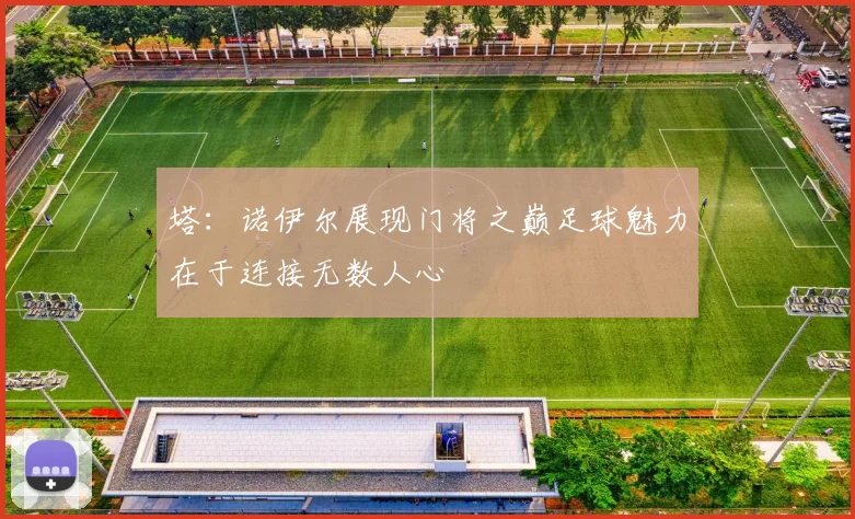 塔：诺伊尔展现门将之巅足球魅力在于连接无数人心