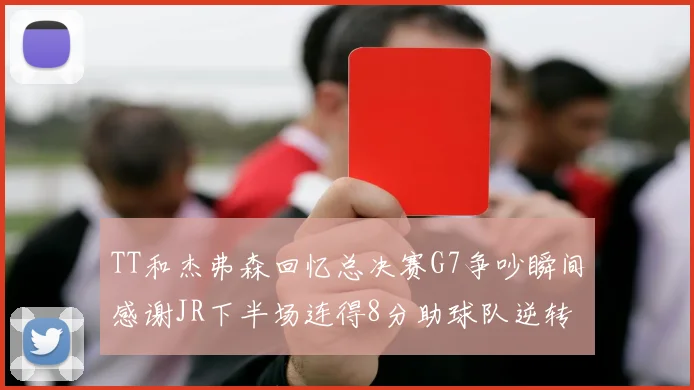 TT和杰弗森回忆总决赛G7争吵瞬间感谢JR下半场连得8分助球队逆转
