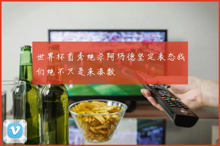 世界杯首秀绝杀阿玛德坚定表态我们绝不只是来凑数