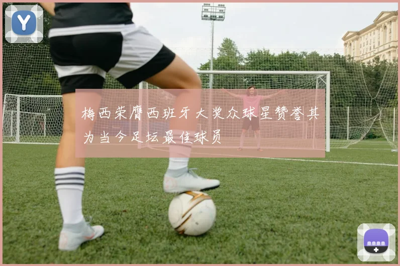梅西荣膺西班牙大奖众球星赞誉其为当今足坛最佳球员